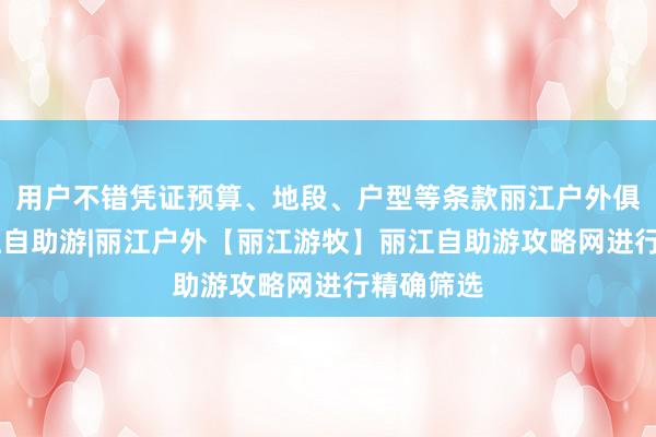 用户不错凭证预算、地段、户型等条款丽江户外俱乐部|丽江自助游|丽江户外【丽江游牧】丽江自助游攻略网进行精确筛选
