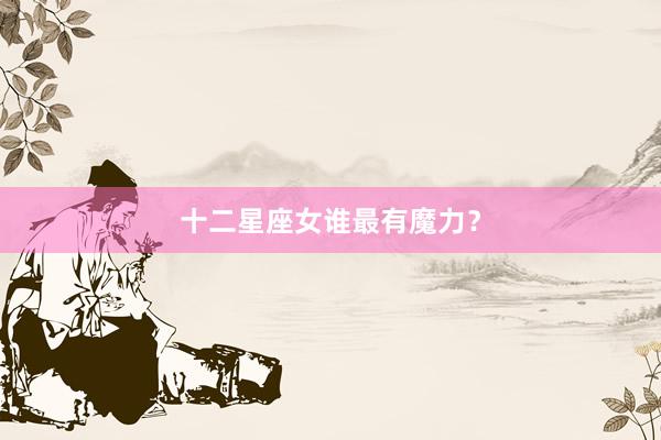 十二星座女谁最有魔力？