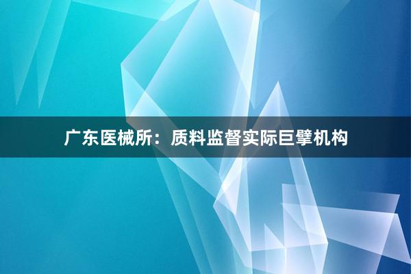广东医械所：质料监督实际巨擘机构